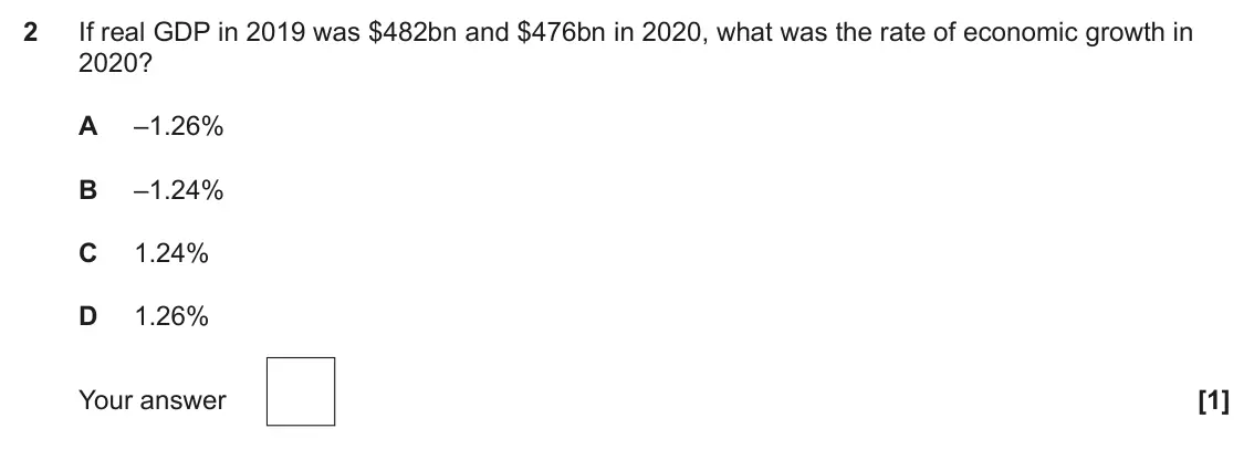 June 2022 Paper 3, question 2: If real GDP in 2019 was $482bn and $476bn in 2020, what was the rate of economic growth in 2020? A –1.26% B –1.24% C 1.24% D 1.26% [1]