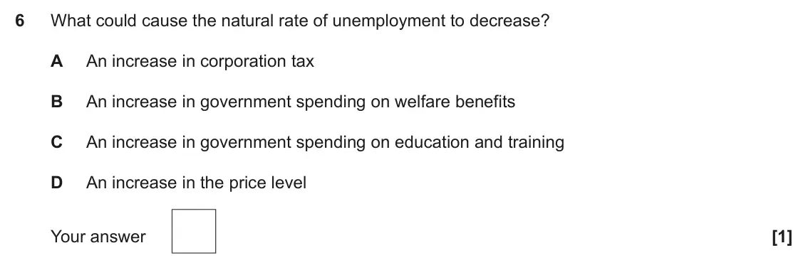 June 2022 Paper 3, question 6: What could cause the natural rate of unemployment to decrease? A An increase in corporation tax B An increase in government spending on welfare benefits C An in