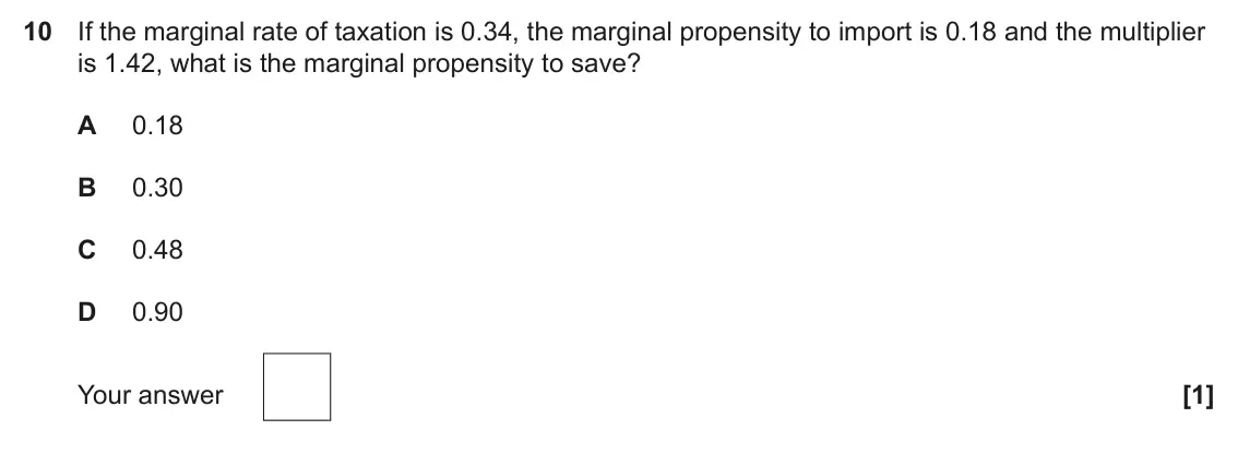 June 2022 Paper 3, question 10: If the marginal rate of taxation is 0.34, the marginal propensity to import is 0.18 and the multiplier is 1.42, what is the marginal propensity to save? A 0.18 