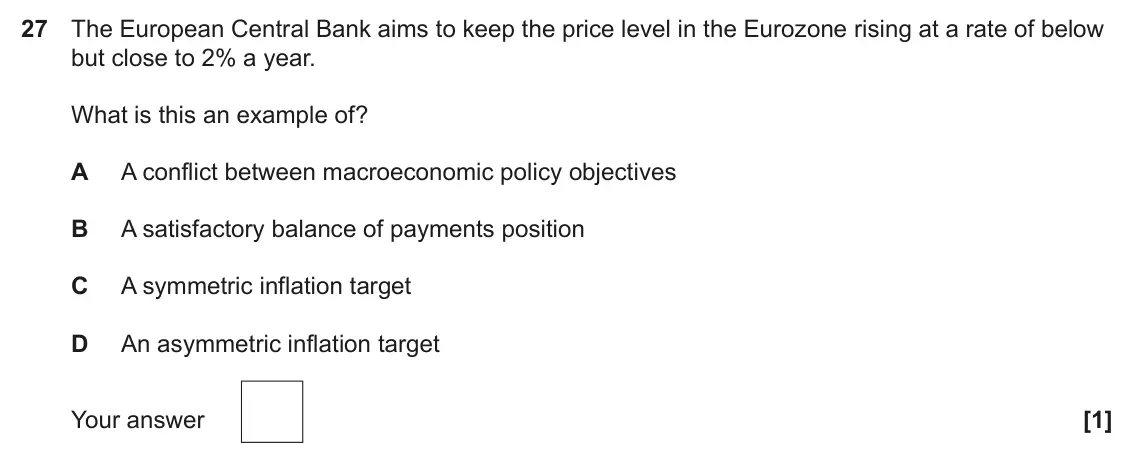 June 2023 Paper 3, question 27: The European Central Bank aims to keep the price level in the Eurozone rising at a rate of below but close to 2% a year. What is this an example of? A A conflic