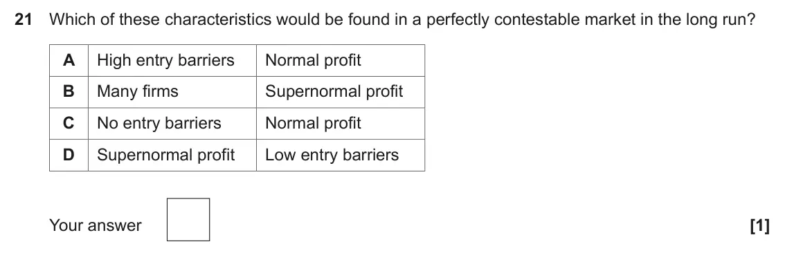 June 2025 Paper 3, question 21: Which of these characteristics would be found in a perfectly contestable market in the long run? A High entry barriers Normal profit B Many firms Supernormal pr