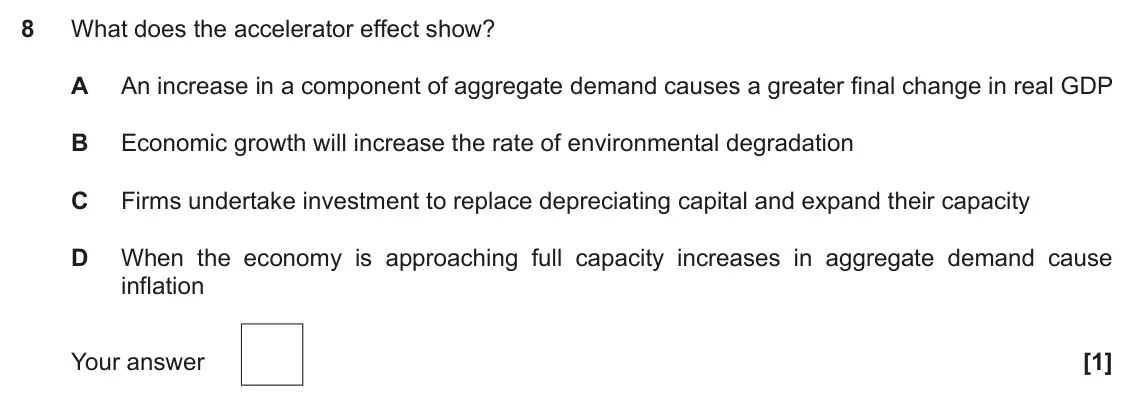November 2021 Paper 3, question 8: What does the accelerator effect show? A An increase in a component of aggregate demand causes a greater final change in real GDP B Economic growth will increas