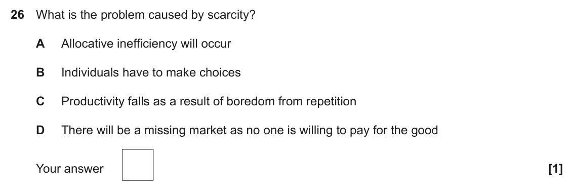 November 2021 Paper 3, question 26: What is the problem caused by scarcity? A Allocative inefficiency will occur B Individuals have to make choices C Productivity falls as a result of boredom from