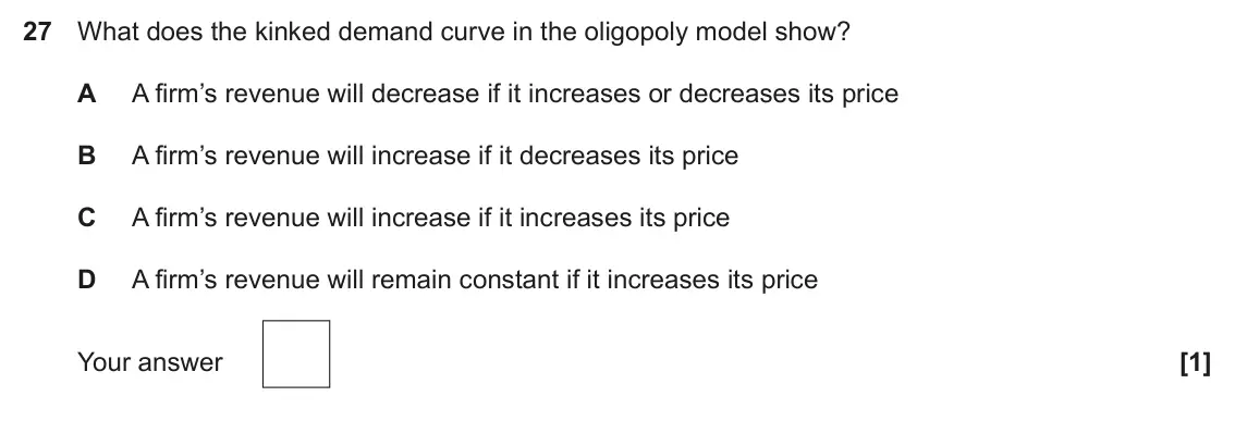 November 2021 Paper 3, question 27: What does the kinked demand curve in the oligopoly model show? A A firm’s revenue will decrease if it increases or decreases its price B A firm’s revenue will i