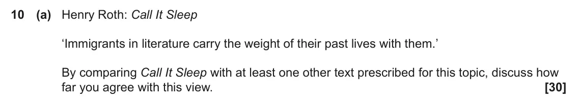 June 2023 Component 2, question 10(a): Henry Roth: Call It Sleep ‘Immigrants in literature carry the weight of their past lives with them.’ By comparing Call It Sleep with at least one other text pre