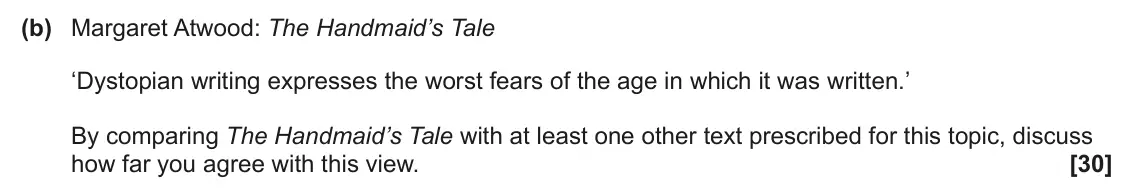 June 2024 Component 2, question 6(b): Margaret Atwood: The Handmaid’s Tale ‘Dystopian writing expresses the worst fears of the age in which it was written.’ By comparing The Handmaid’s Tale with at 
