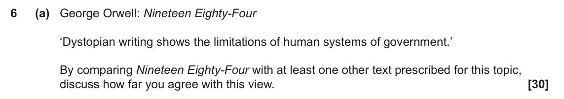 June 2025 Component 2, question 6(a): George Orwell: Nineteen Eighty-Four ‘Dystopian writing shows the limitations of human systems of government.’ By comparing Nineteen Eighty-Four with at least on