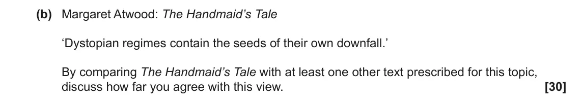 June 2025 Component 2, question 6(b): Margaret Atwood: The Handmaid’s Tale ‘Dystopian regimes contain the seeds of their own downfall.’ By comparing The Handmaid’s Tale with at least one other text 
