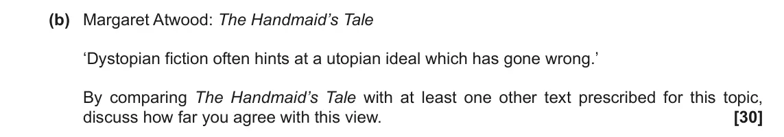 November 2021 Component 2, question 6(b): Margaret Atwood: The Handmaid’s Tale ‘Dystopian fiction often hints at a utopian ideal which has gone wrong.’ By comparing The Handmaid’s Tale with at least one