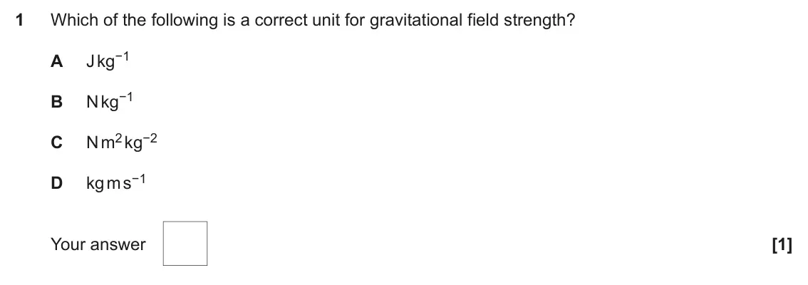 June 2017 Paper 1, question 1: Which of the following is a correct unit for gravitational field strength? J kg−1 A N kg−1 B N m2 kg−2 C kg m s−1 D Your answer [1]