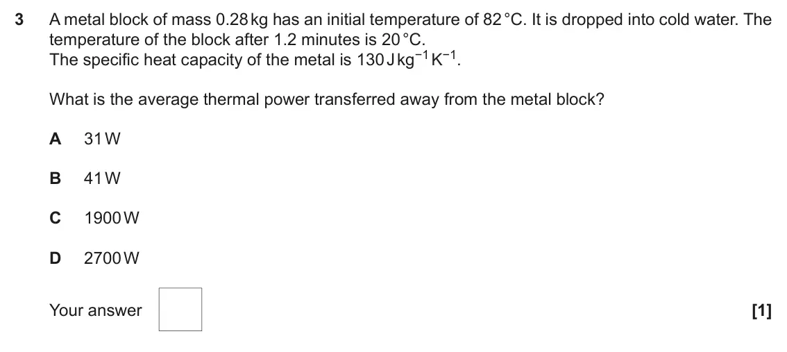 June 2018 Paper 1, question 3: A metal block of mass 0.28 kg has an initial temperature of 82 °C. It is dropped into cold water. The temperature of the block after 1.2 minutes is 20 °C. The s