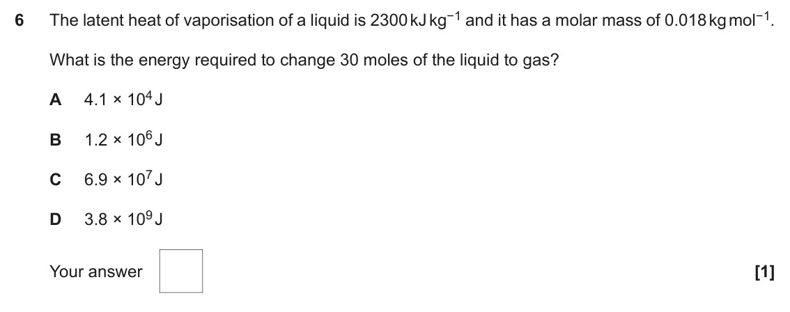 June 2018 Paper 1, question 6: The latent heat of vaporisation of a liquid is 2300 kJ kg−1 and it has a molar mass of 0.018 kg mol−1. 6 What is the energy required to change 30 moles of the l