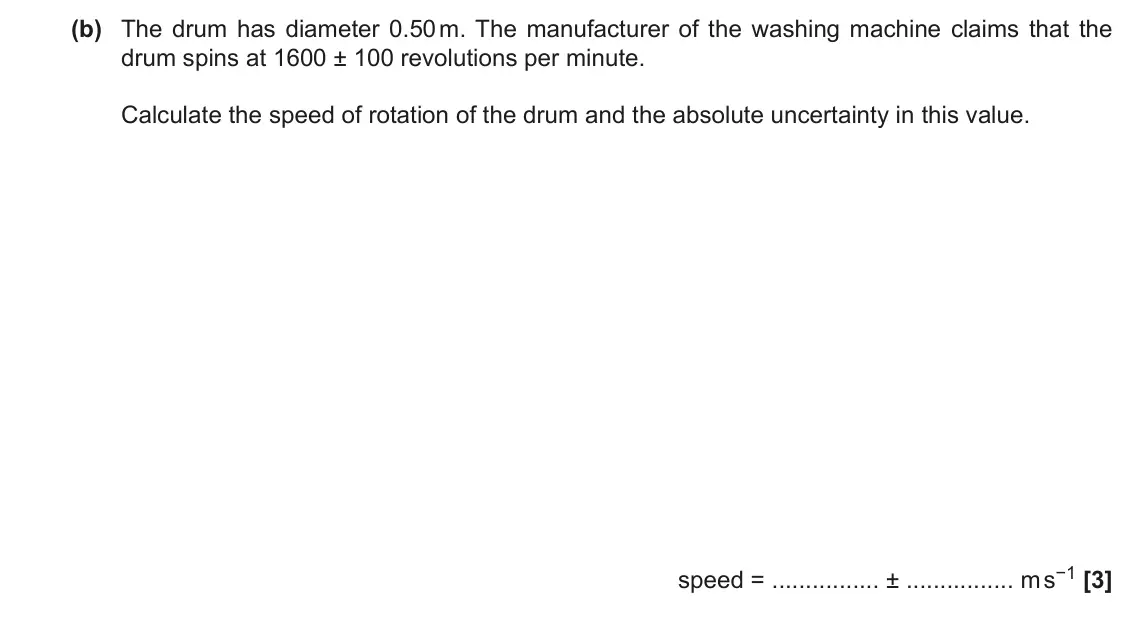 June 2018 Paper 1, question 21(b): The drum has diameter 0.50 m. The manufacturer of the washing machine claims that the drum spins at 1600 ± 100 revolutions per minute. Calculate the speed of ro