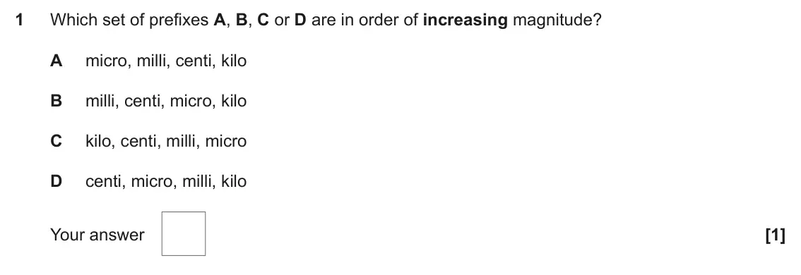 June 2019 Paper 1, question 1: Which set of prefixes A, B, C or D are in order of increasing magnitude? A micro, milli, centi, kilo B milli, centi, micro, kilo C kilo, centi, milli, micro D c