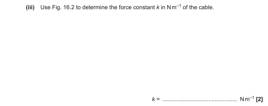 June 2019 Paper 1, question 16(b)(iii): Use Fig. 16.2 to determine the force constant k in N m–1 of the cable. k = N m–1 [2]