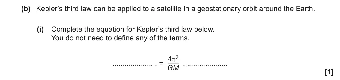 June 2019 Paper 1, question 23(b)(i): Complete the equation for Kepler’s third law below. You do not need to define any of the terms. = 4π2 GM [1]