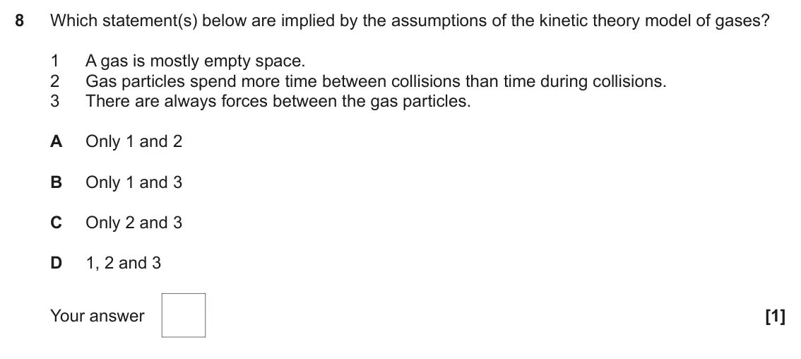 June 2022 Paper 1, question 8: Which statement(s) below are implied by the assumptions of the kinetic theory model of gases? 1 A gas is mostly empty space. 2 Gas particles spend more time bet