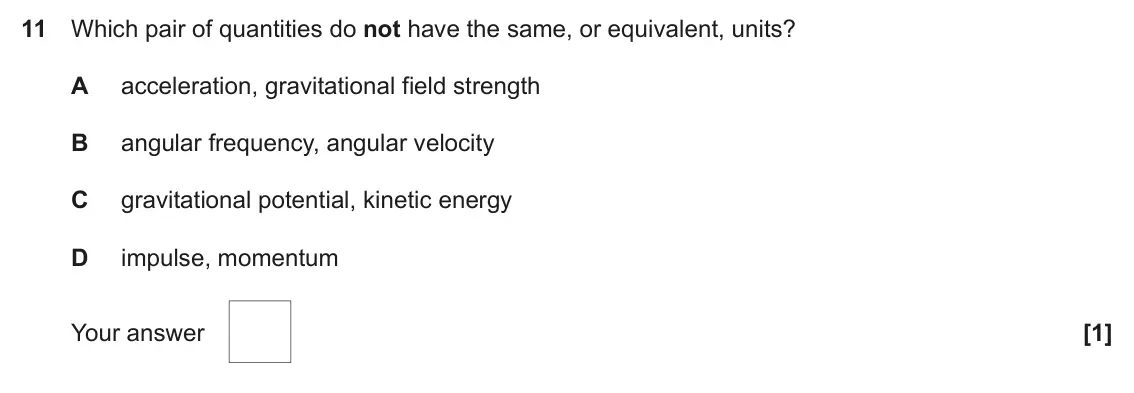 June 2022 Paper 1, question 11: Which pair of quantities do not have the same, or equivalent, units? A acceleration, gravitational field strength B angular frequency, angular velocity C gravit
