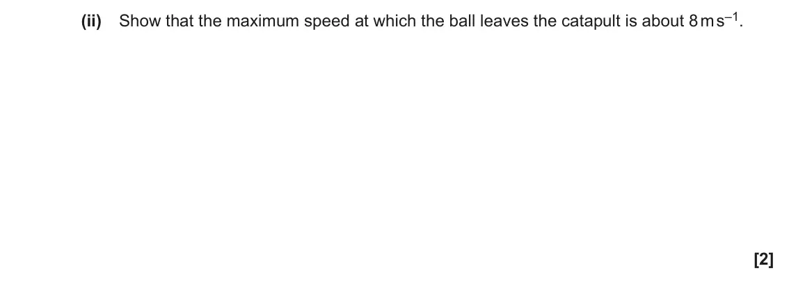 June 2022 Paper 1, question 16(b)(ii): Show that the maximum speed at which the ball leaves the catapult is about 8 m s–1. [2]