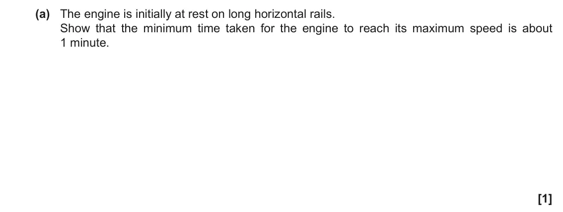 June 2022 Paper 1, question 17(a): The engine is initially at rest on long horizontal rails. Show that the minimum time taken for the engine to reach its maximum speed is about 1 minute. [1]