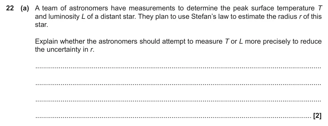 June 2022 Paper 1, question 22(a): A team of astronomers have measurements to determine the peak surface temperature T and luminosity L of a distant star. They plan to use Stefan’s law to estimat