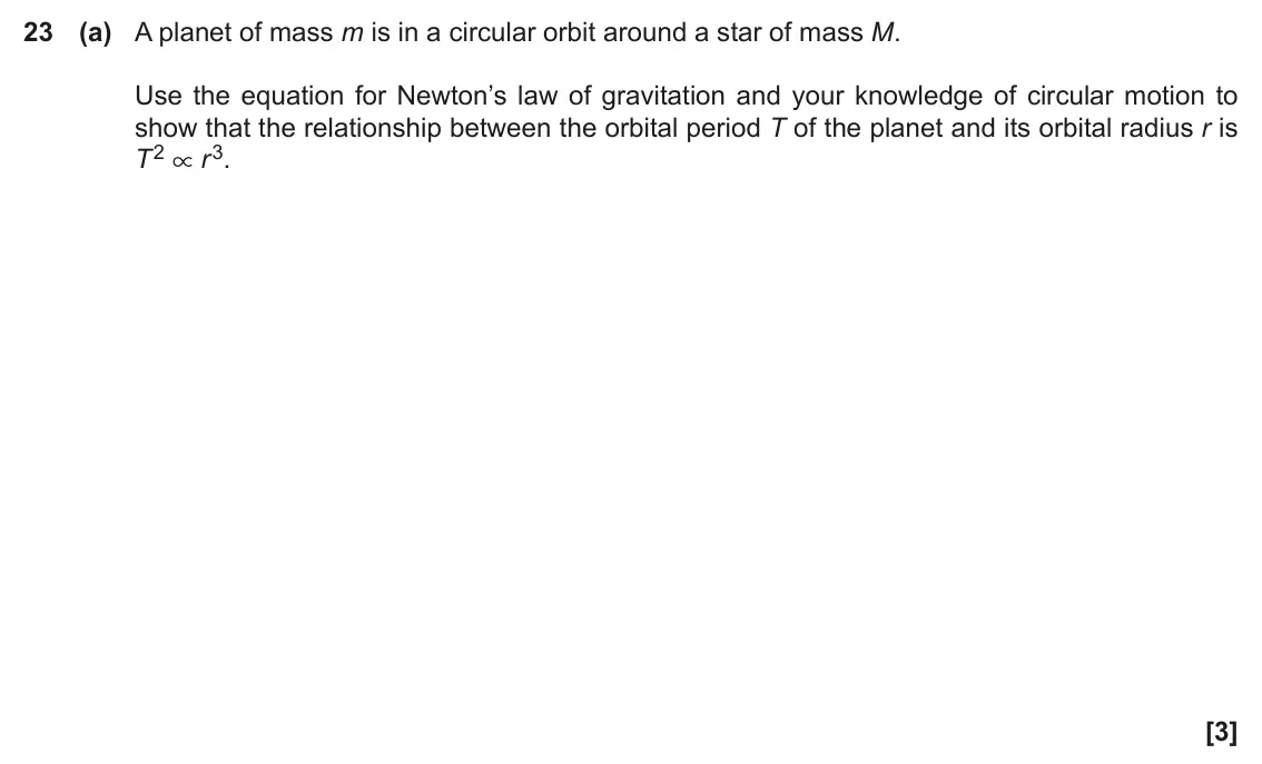 June 2022 Paper 1, question 23(a): A planet of mass m is in a circular orbit around a star of mass M. Use the equation for Newton’s law of gravitation and your knowledge of circular motion to sho