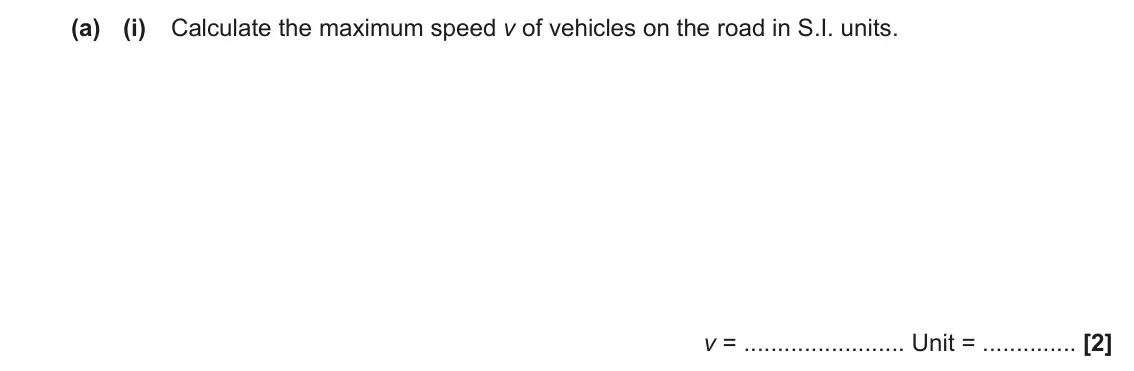 June 2023 Paper 1, question 16(a)(i): Calculate the maximum speed v of vehicles on the road in S.I. units. v = Unit = [2]