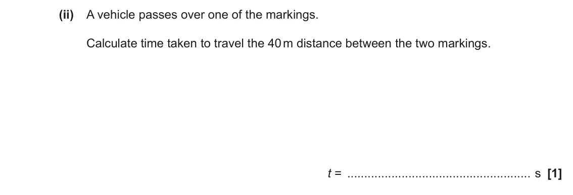 June 2023 Paper 1, question 16(a)(ii): A vehicle passes over one of the markings. Calculate time taken to travel the 40 m distance between the two markings. t = s [1]