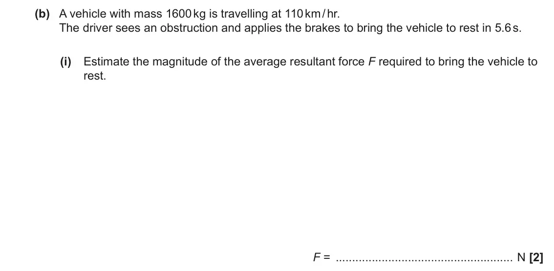 June 2023 Paper 1, question 16(b)(i): Estimate the magnitude of the average resultant force F required to bring the vehicle to rest. F = N [2]