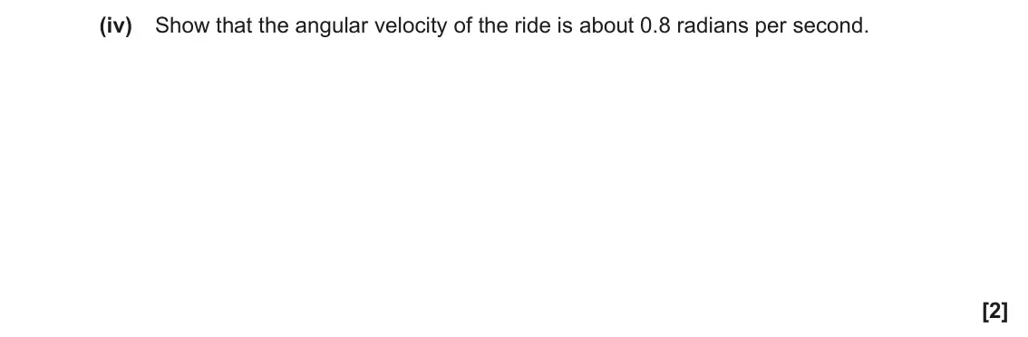 June 2023 Paper 1, question 17(a)(iv): Show that the angular velocity of the ride is about 0.8 radians per second. [2]