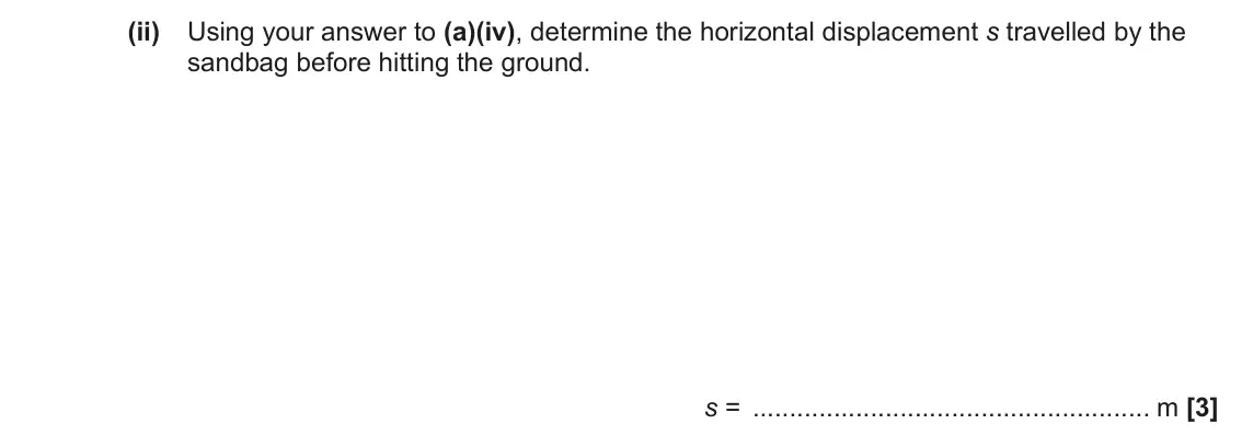 June 2023 Paper 1, question 17(b)(ii): Using your answer to (a)(iv), determine the horizontal displacement s travelled by the sandbag before hitting the ground. s = m [3]
