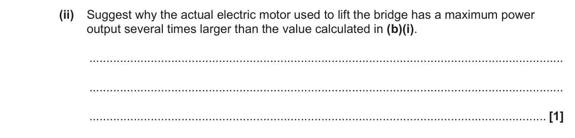 June 2023 Paper 1, question 19(b)(ii): Suggest why the actual electric motor used to lift the bridge has a maximum power output several times larger than the value calculated in (b)(i). [1]