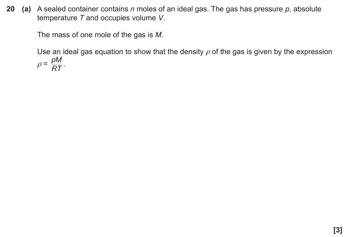 June 2023 Paper 1, question 20(a): A sealed container contains n moles of an ideal gas. The gas has pressure p, absolute temperature T and occupies volume V. The mass of one mole of the gas is M.