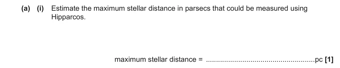June 2023 Paper 1, question 23(a)(i): Estimate the maximum stellar distance in parsecs that could be measured using Hipparcos. maximum stellar distance = pc [1]