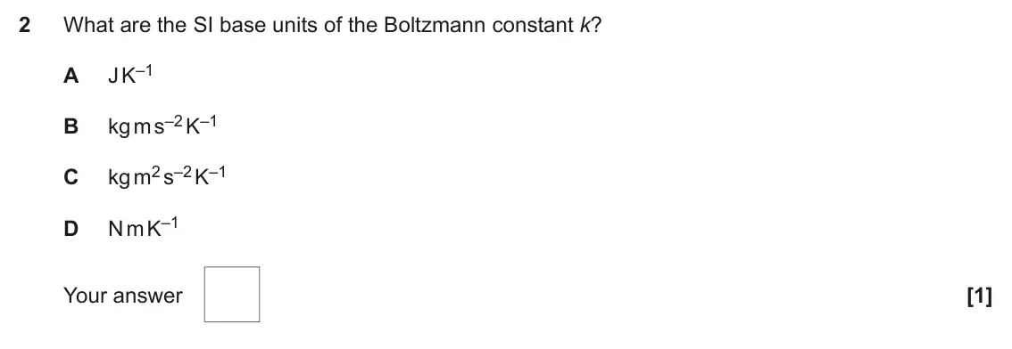 June 2024 Paper 1, question 2: What are the SI base units of the Boltzmann constant k? J K–1 A kg m s–2 K–1 B kg m2 s–2 K–1 C N m K–1 D Your answer [1]