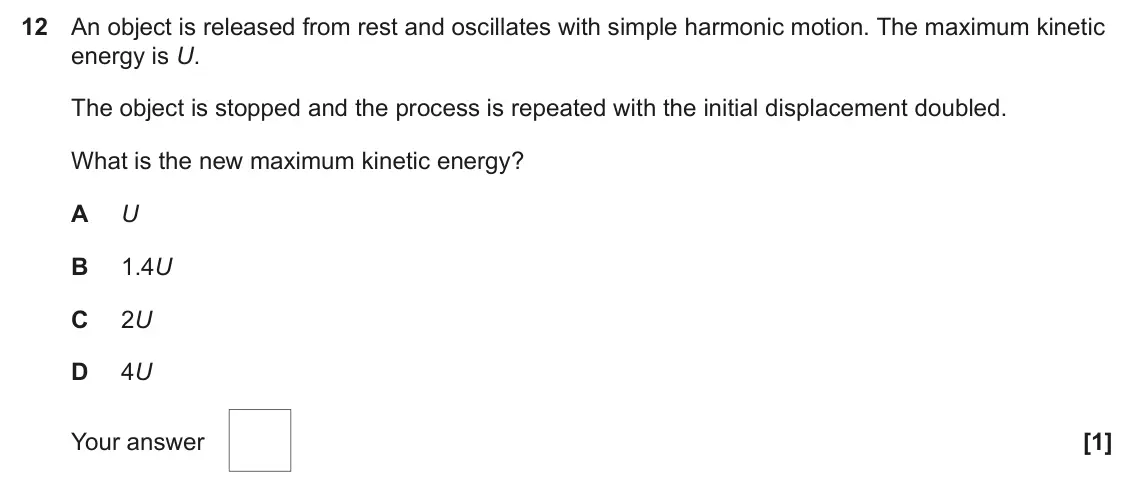 June 2024 Paper 1, question 12: An object is released from rest and oscillates with simple harmonic motion. The maximum kinetic energy is U. The object is stopped and the process is repeated w