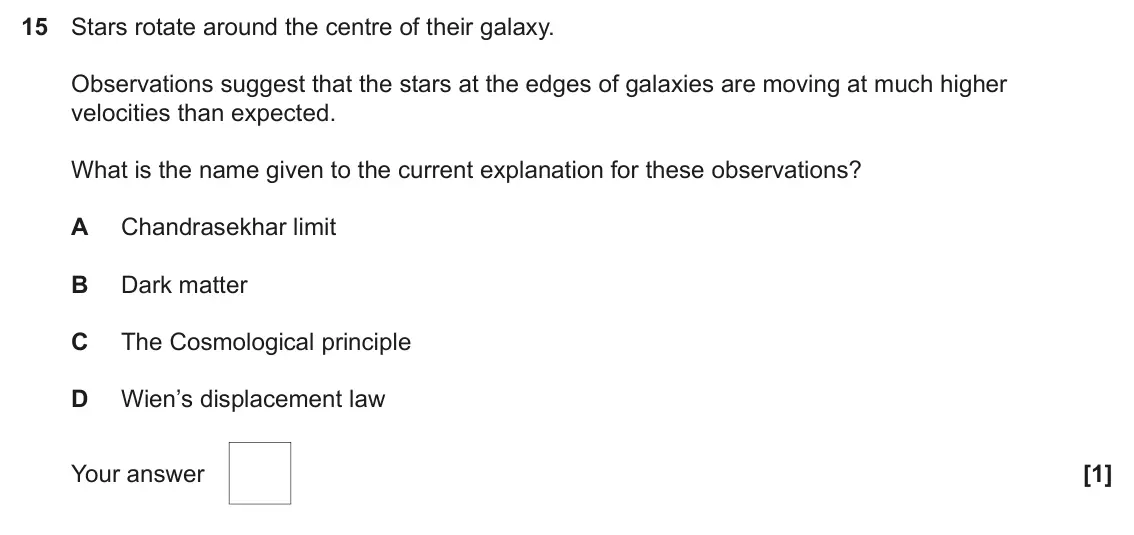 June 2024 Paper 1, question 15: Stars rotate around the centre of their galaxy. Observations suggest that the stars at the edges of galaxies are moving at much higher velocities than expected.