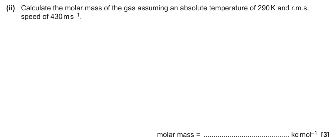 June 2024 Paper 1, question 20(b)(ii): Calculate the molar mass of the gas assuming an absolute temperature of 290 K and r.m.s. speed of 430 m s–1. molar mass = kg mol–1 [3]