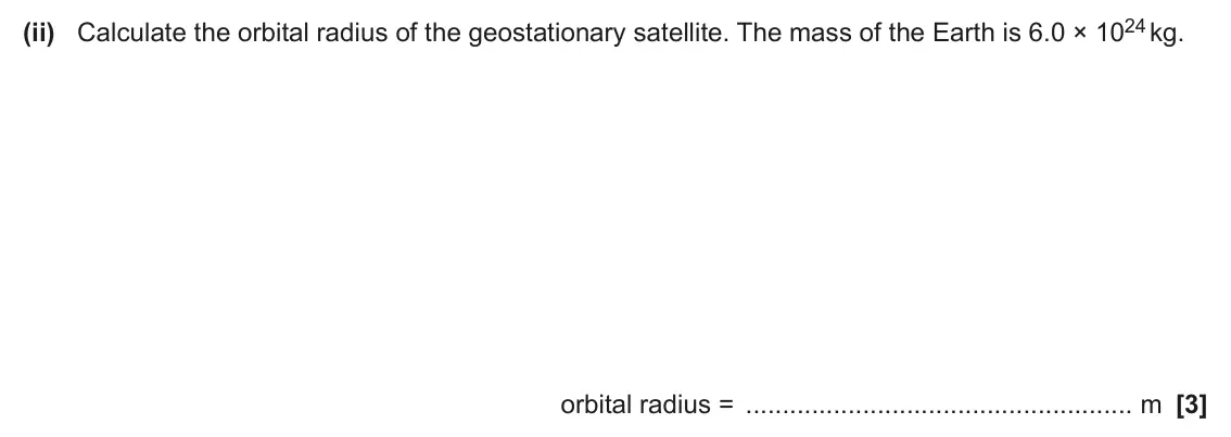 June 2024 Paper 1, question 22(a)(ii): Calculate the orbital radius of the geostationary satellite. The mass of the Earth is 6.0 × 1024 kg. orbital radius = m [3]