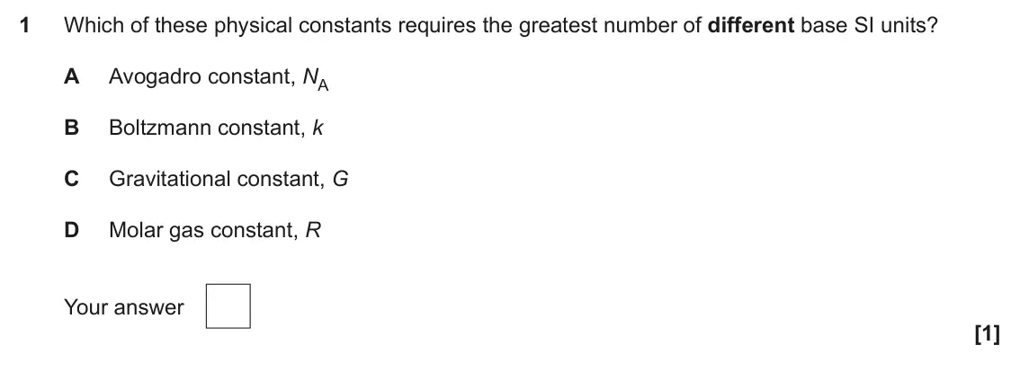 June 2025 Paper 1, question 1: Which of these physical constants requires the greatest number of different base SI units? A Avogadro constant, NA B Boltzmann constant, k C Gravitational const