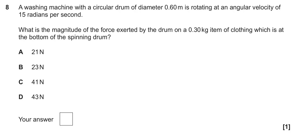 June 2025 Paper 1, question 8: A washing machine with a circular drum of diameter 0.60 m is rotating at an angular velocity of 15 radians per second. What is the magnitude of the force exerte