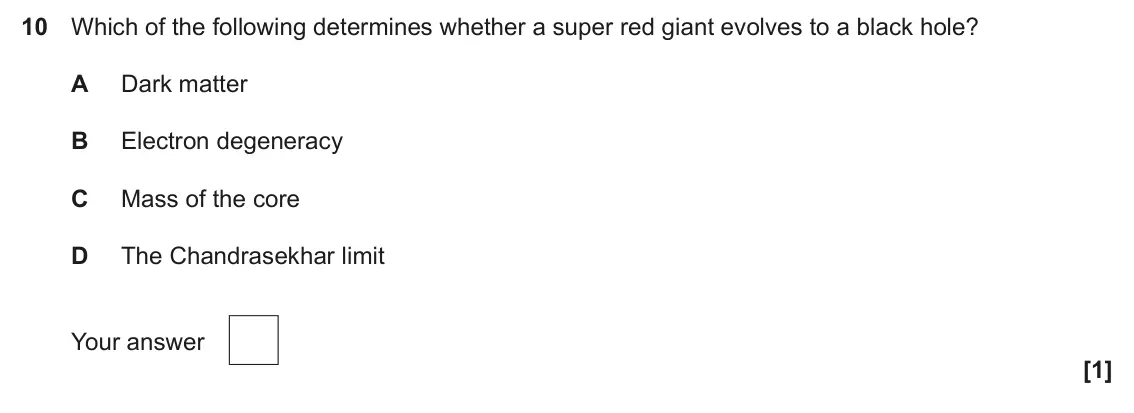 June 2025 Paper 1, question 10: Which of the following determines whether a super red giant evolves to a black hole? A Dark matter B Electron degeneracy C Mass of the core D The Chandrasekhar
