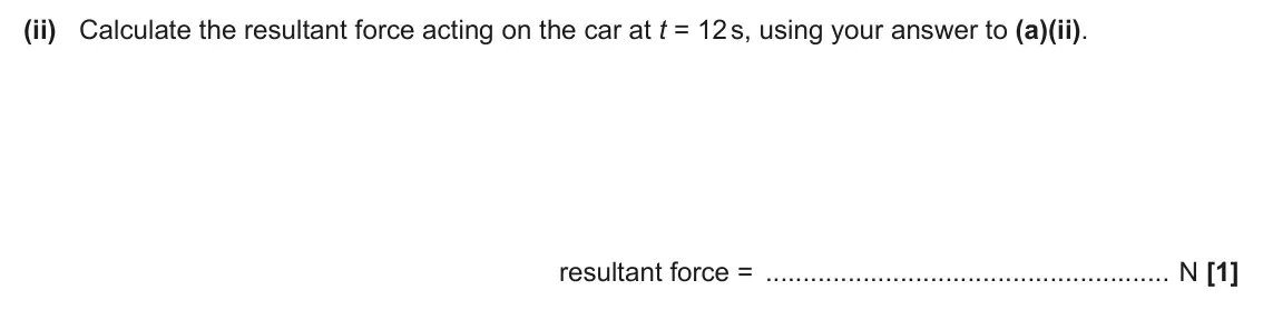 June 2025 Paper 1, question 16(c)(ii): Calculate the resultant force acting on the car at t = 12 s, using your answer to (a)(ii). resultant force = N [1]
