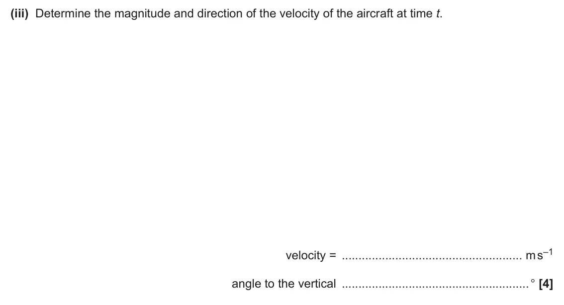 June 2025 Paper 1, question 17(a)(iii): Determine the magnitude and direction of the velocity of the aircraft at time t. velocity = m s–1 angle to the vertical ° [4]