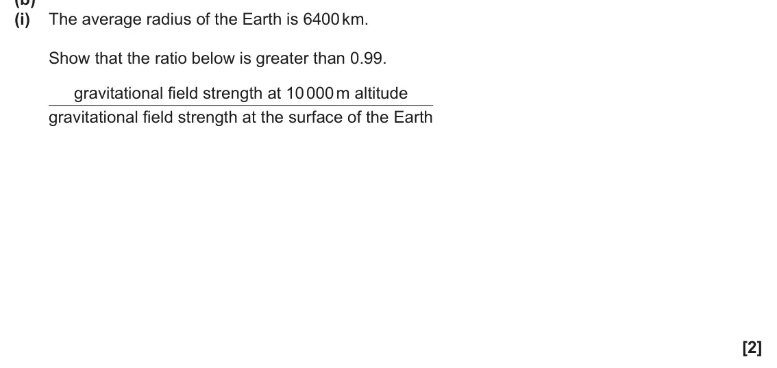 June 2025 Paper 1, question 17(b)(i): The average radius of the Earth is 6400 km. Show that the ratio below is greater than 0.99. gravitational field strength at 10 000 m altitude gravitational fiel