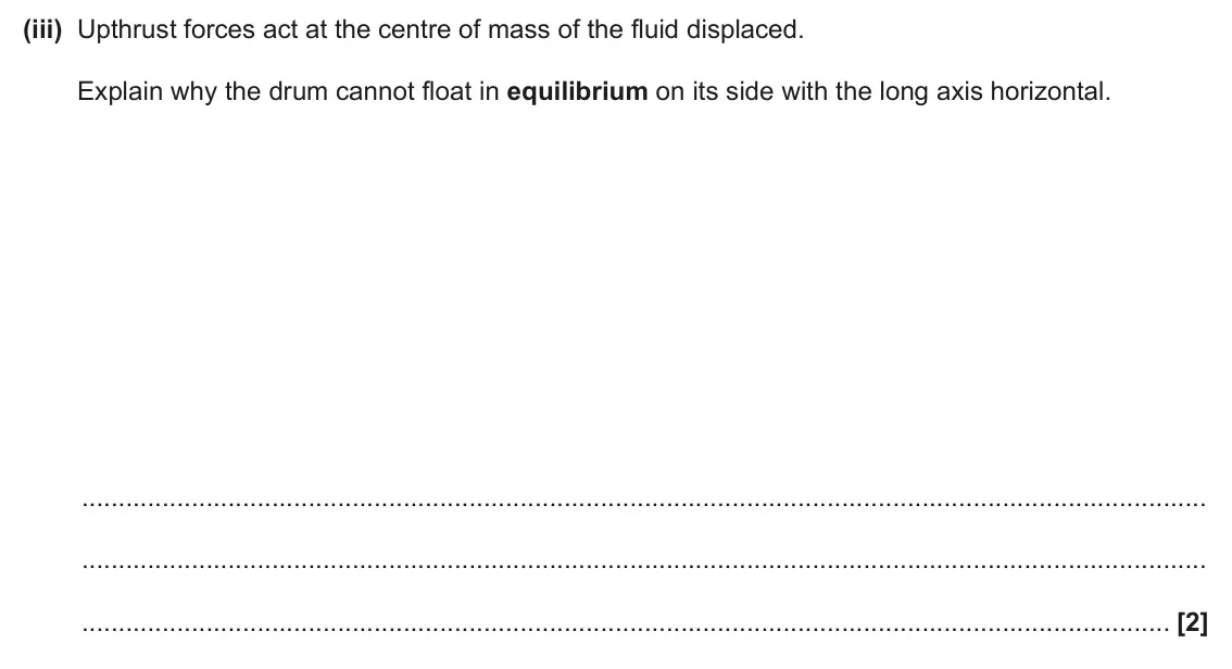 June 2025 Paper 1, question 18(a)(iii): Upthrust forces act at the centre of mass of the fluid displaced. Explain why the drum cannot float in equilibrium on its side with the long axis horizontal. [2