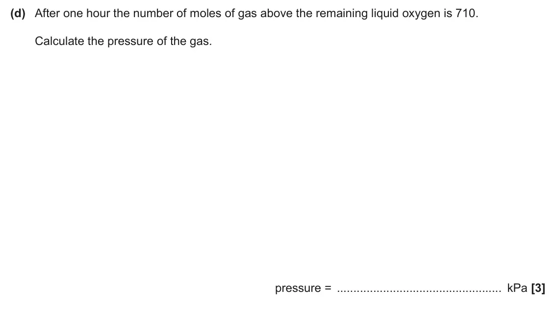 June 2025 Paper 1, question 19(d): After one hour the number of moles of gas above the remaining liquid oxygen is 710. Calculate the pressure of the gas. pressure = kPa [3]