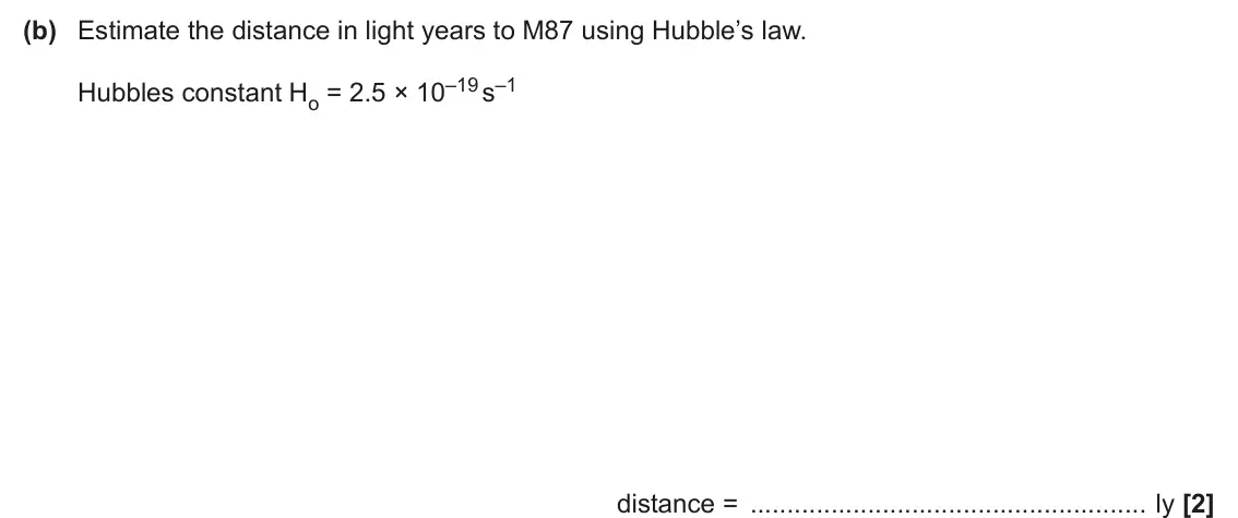 June 2025 Paper 1, question 23(b): Estimate the distance in light years to M87 using Hubble’s law. Hubbles constant Ho = 2.5 × 10–19 s–1 distance = ly [2]