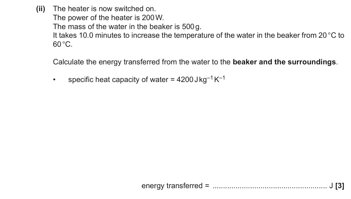 November 2020 Paper 1, question 17(a)(ii): The heater is now switched on. The power of the heater is 200 W. The mass of the water in the beaker is 500 g. It takes 10.0 minutes to increase the temperature