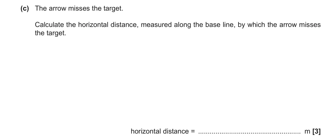 November 2020 Paper 1, question 18(c): The arrow misses the target. Calculate the horizontal distance, measured along the base line, by which the arrow misses the target. horizontal distance = m [3]